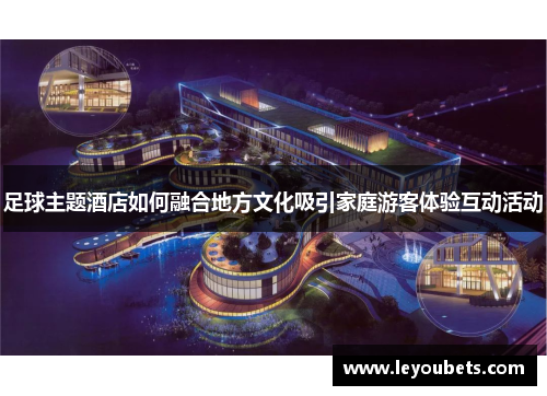 足球主题酒店如何融合地方文化吸引家庭游客体验互动活动